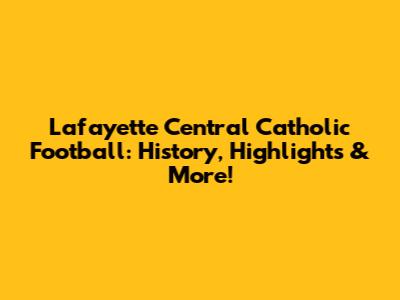 Lafayette Central Catholic Football: History, Highlights & More!