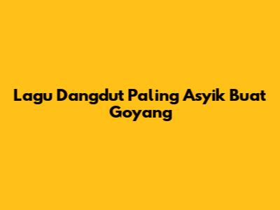 Lagu Dangdut Paling Asyik Buat Goyang