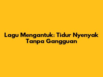 Lagu Mengantuk: Tidur Nyenyak Tanpa Gangguan
