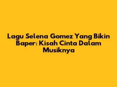 Lagu Selena Gomez Yang Bikin Baper: Kisah Cinta Dalam Musiknya