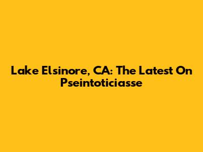 Lake Elsinore, CA: The Latest On Pseintoticiasse