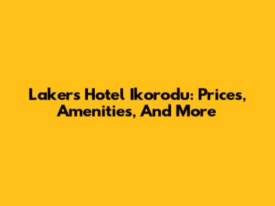 Lakers Hotel Ikorodu: Prices, Amenities, And More