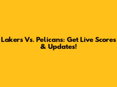 Lakers Vs. Pelicans: Get Live Scores & Updates!