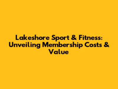 Lakeshore Sport & Fitness: Unveiling Membership Costs & Value