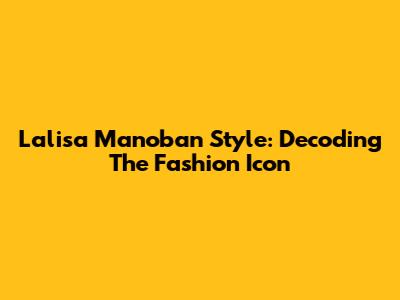 Lalisa Manoban Style: Decoding The Fashion Icon