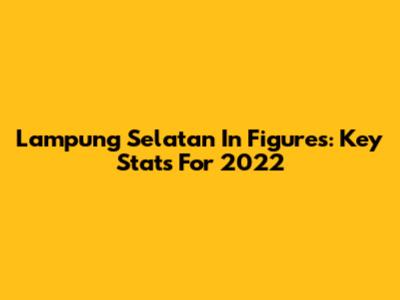 Lampung Selatan In Figures: Key Stats For 2022