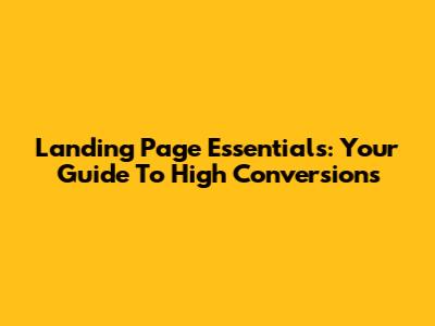 Landing Page Essentials: Your Guide To High Conversions