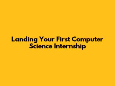 Landing Your First Computer Science Internship