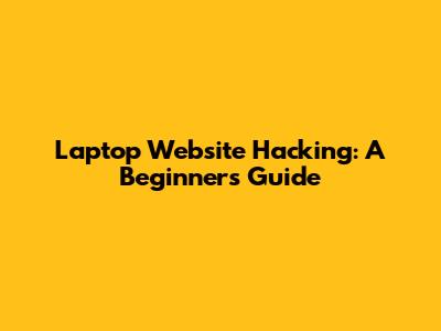 Laptop Website Hacking: A Beginner's Guide