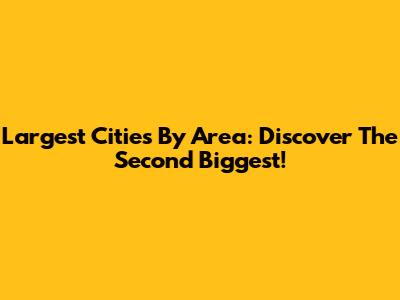 Largest Cities By Area: Discover The Second Biggest!
