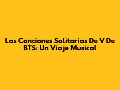 Las Canciones Solitarias De V De BTS: Un Viaje Musical
