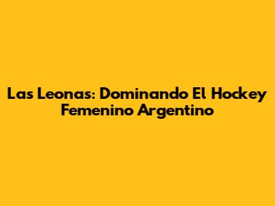 Las Leonas: Dominando El Hockey Femenino Argentino