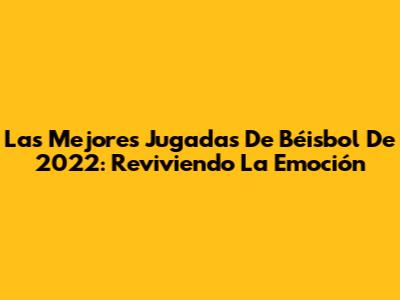 Las Mejores Jugadas De Béisbol De 2022: Reviviendo La Emoción