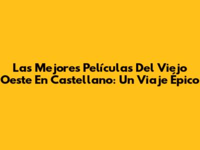 Las Mejores Películas Del Viejo Oeste En Castellano: Un Viaje Épico