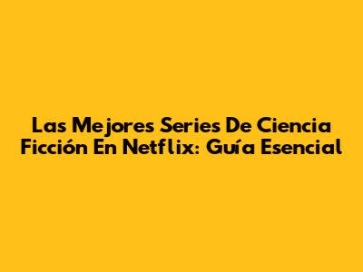 Las Mejores Series De Ciencia Ficción En Netflix: Guía Esencial