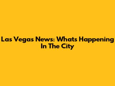 Las Vegas News: What's Happening In The City