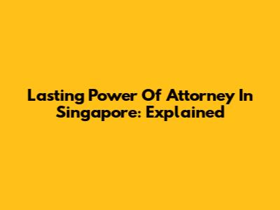 Lasting Power Of Attorney In Singapore: Explained