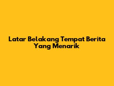 Latar Belakang Tempat Berita Yang Menarik