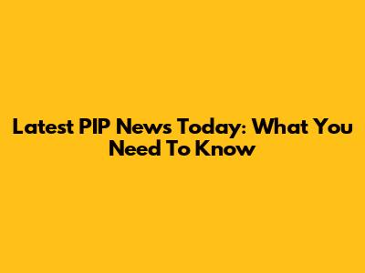 Latest PIP News Today: What You Need To Know