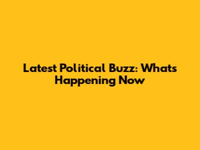 Latest Political Buzz: What's Happening Now