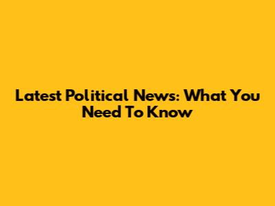 Latest Political News: What You Need To Know