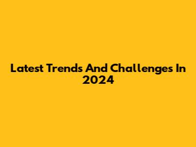 Latest Trends And Challenges In 2024