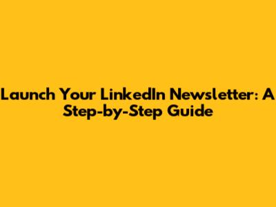 Launch Your LinkedIn Newsletter: A Step-by-Step Guide
