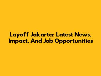 Layoff Jakarta: Latest News, Impact, And Job Opportunities