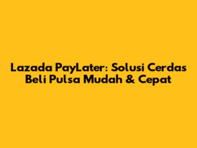 Lazada PayLater: Solusi Cerdas Beli Pulsa Mudah & Cepat