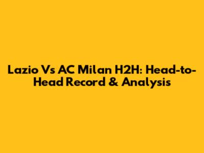 Lazio Vs AC Milan H2H: Head-to-Head Record & Analysis