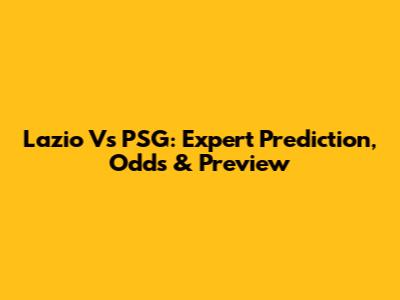 Lazio Vs PSG: Expert Prediction, Odds & Preview