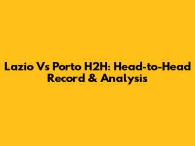 Lazio Vs Porto H2H: Head-to-Head Record & Analysis