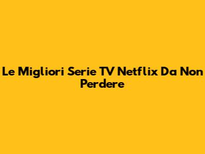 Le Migliori Serie TV Netflix Da Non Perdere