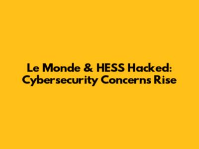 Le Monde & HESS Hacked: Cybersecurity Concerns Rise