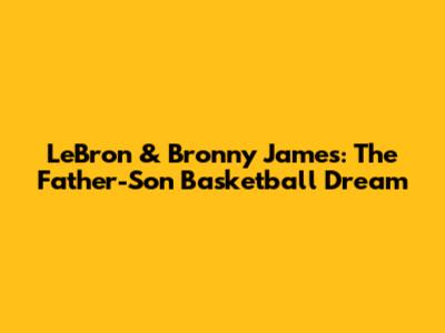 LeBron & Bronny James: The Father-Son Basketball Dream