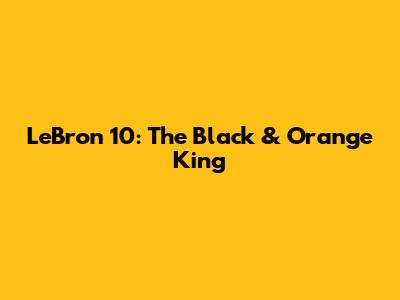 LeBron 10: The Black & Orange King