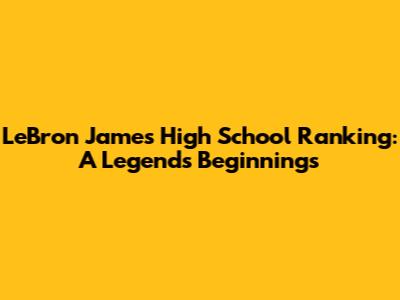 LeBron James' High School Ranking: A Legend's Beginnings