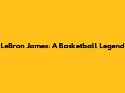 LeBron James: A Basketball Legend