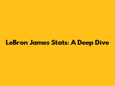 LeBron James Stats: A Deep Dive
