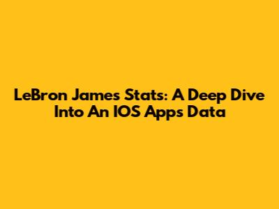 LeBron James Stats: A Deep Dive Into An IOS App's Data