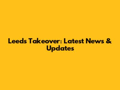 Leeds Takeover: Latest News & Updates