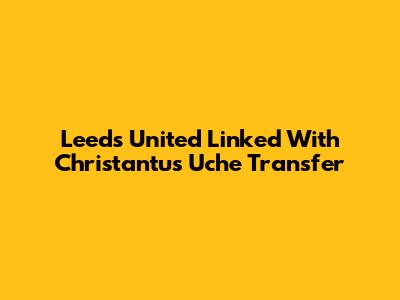 Leeds United Linked With Christantus Uche Transfer