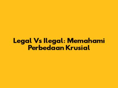 Legal Vs Ilegal: Memahami Perbedaan Krusial