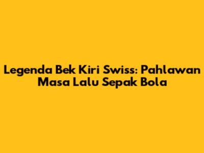 Legenda Bek Kiri Swiss: Pahlawan Masa Lalu Sepak Bola