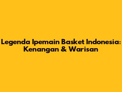 Legenda Ipemain Basket Indonesia: Kenangan & Warisan