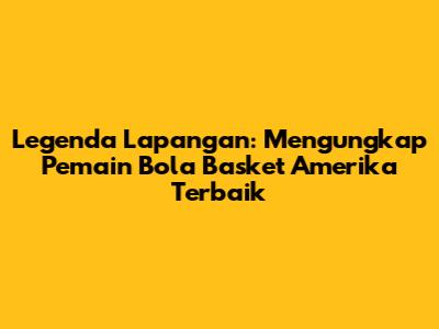 Legenda Lapangan: Mengungkap Pemain Bola Basket Amerika Terbaik