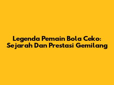 Legenda Pemain Bola Ceko: Sejarah Dan Prestasi Gemilang