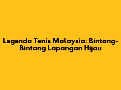 Legenda Tenis Malaysia: Bintang-Bintang Lapangan Hijau