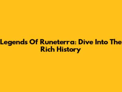 Legends Of Runeterra: Dive Into The Rich History