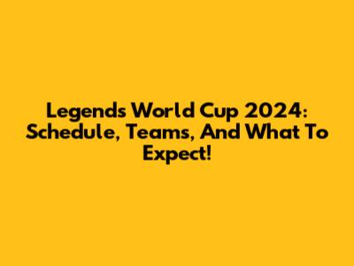 Legends World Cup 2024: Schedule, Teams, And What To Expect!